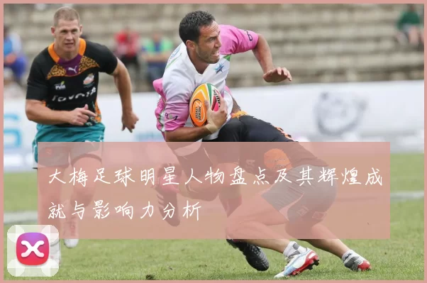 大梅足球明星人物盘点及其辉煌成就与影响力分析