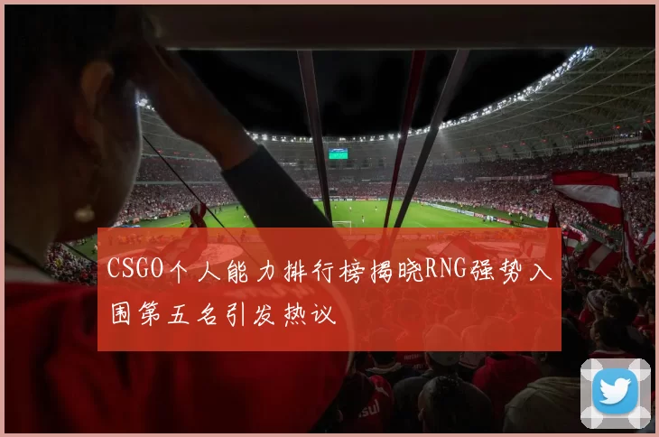 CSGO个人能力排行榜揭晓RNG强势入围第五名引发热议