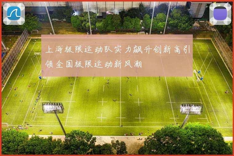 上海极限运动队实力飙升创新高引领全国极限运动新风潮