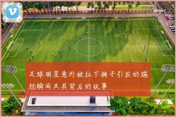 足球明星意外被拉下裤子引发的尴尬瞬间及其背后的故事