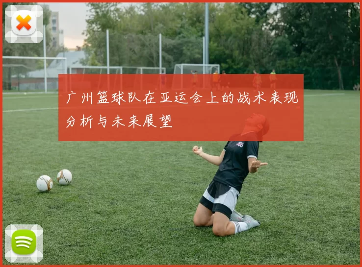 广州篮球队在亚运会上的战术表现分析与未来展望