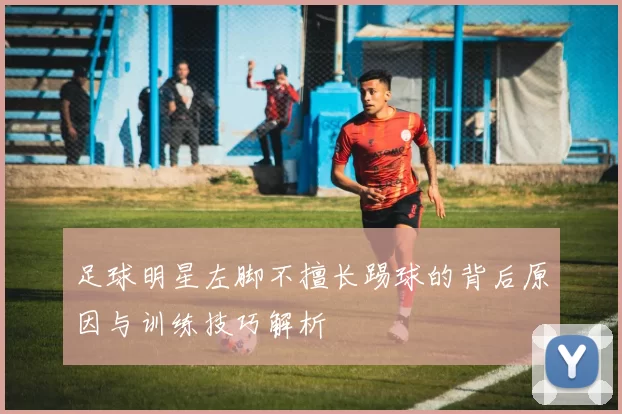 足球明星左脚不擅长踢球的背后原因与训练技巧解析