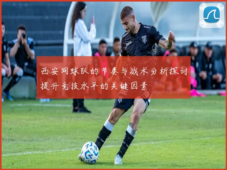 西安网球队的节奏与战术分析探讨提升竞技水平的关键因素