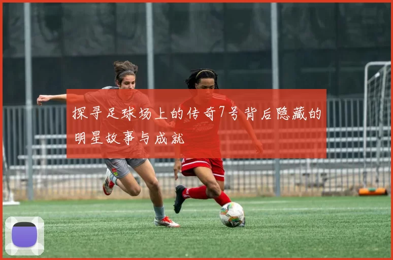 探寻足球场上的传奇7号背后隐藏的明星故事与成就