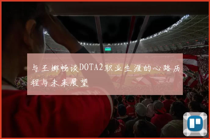 与王娜畅谈DOTA2职业生涯的心路历程与未来展望