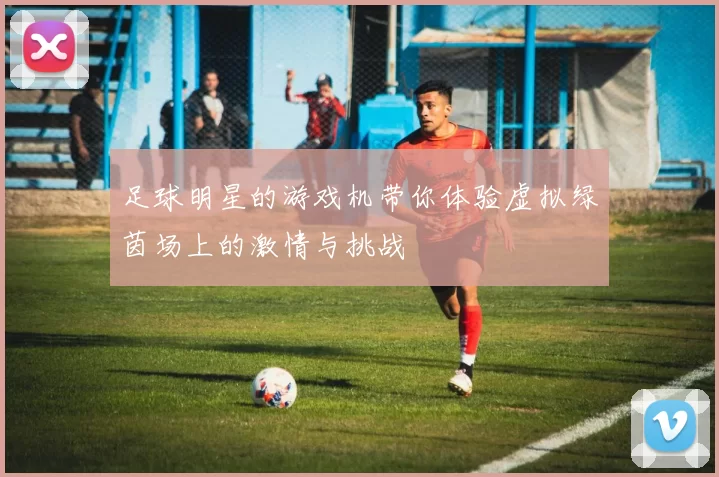足球明星的游戏机带你体验虚拟绿茵场上的激情与挑战