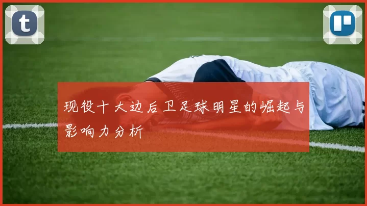 现役十大边后卫足球明星的崛起与影响力分析