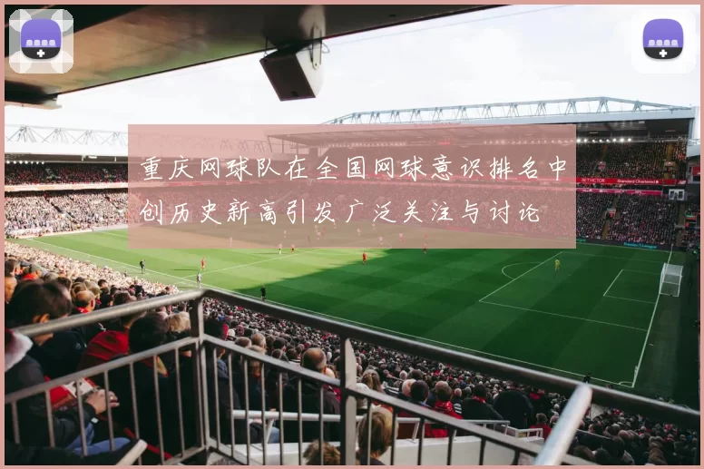 重庆网球队在全国网球意识排名中创历史新高引发广泛关注与讨论
