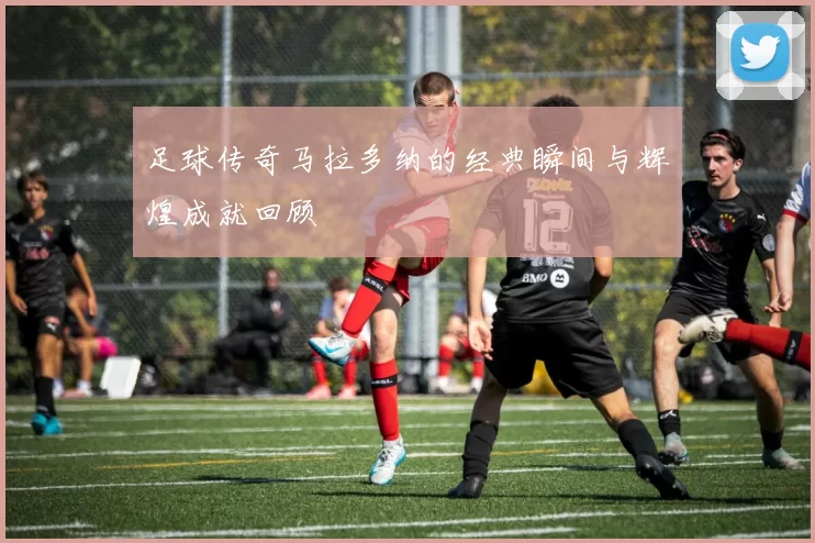 足球传奇马拉多纳的经典瞬间与辉煌成就回顾