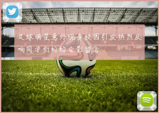 足球明星意外现身校园引发热烈反响同学们纷纷合影留念