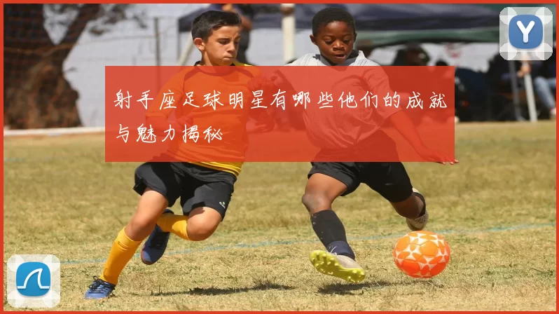 射手座足球明星有哪些他们的成就与魅力揭秘