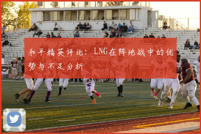 和平精英评论：LNG在阵地战中的优势与不足分析