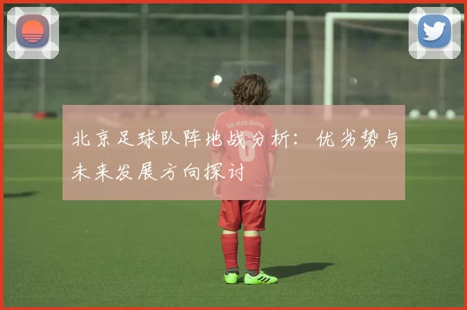 北京足球队阵地战分析：优劣势与未来发展方向探讨