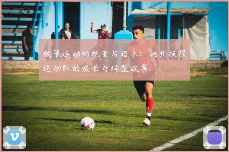 极限运动的蜕变与追求：杭州极限运动队的成长与转型故事