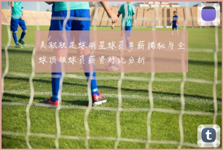 美职联足球明星球员年薪揭秘与全球顶级球员薪资对比分析