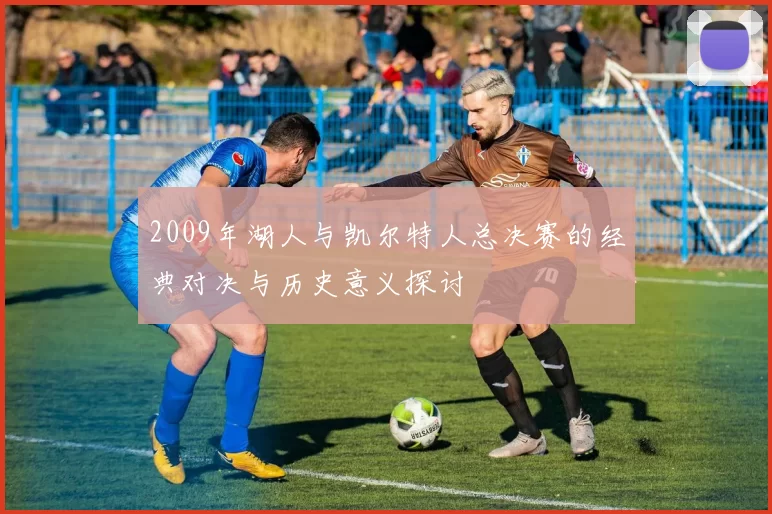 2009年湖人与凯尔特人总决赛的经典对决与历史意义探讨