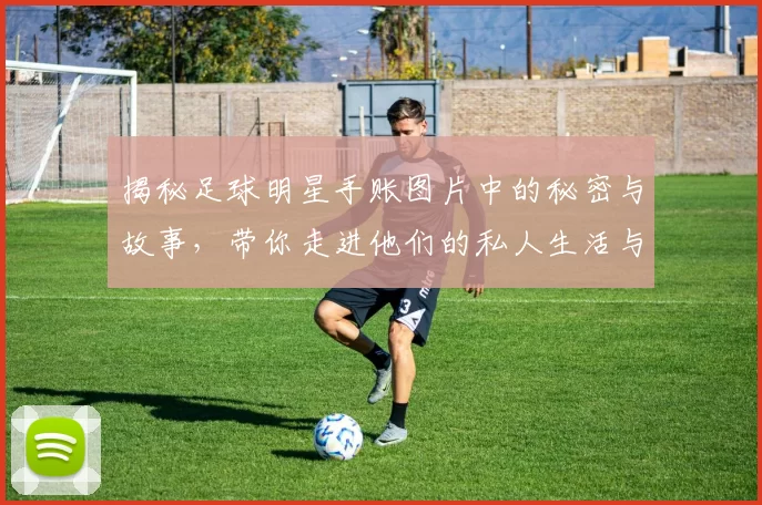 揭秘足球明星手账图片中的秘密与故事，带你走进他们的私人生活与梦想世界
