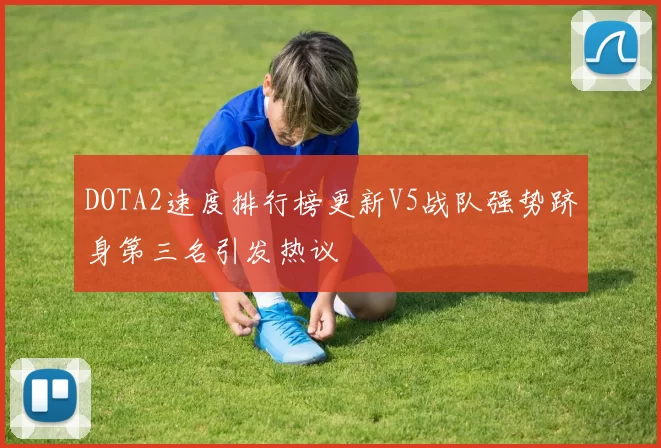 DOTA2速度排行榜更新V5战队强势跻身第三名引发热议