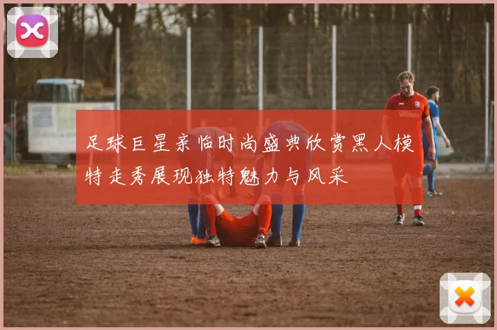 足球巨星亲临时尚盛典欣赏黑人模特走秀展现独特魅力与风采