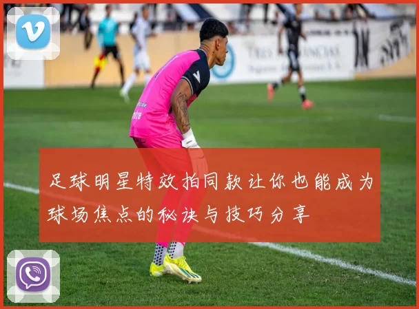 足球明星特效拍同款让你也能成为球场焦点的秘诀与技巧分享