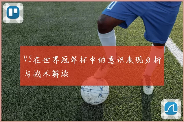 V5在世界冠军杯中的意识表现分析与战术解读