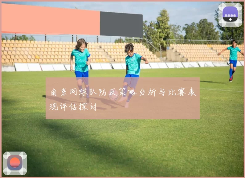 南京网球队防反策略分析与比赛表现评估探讨