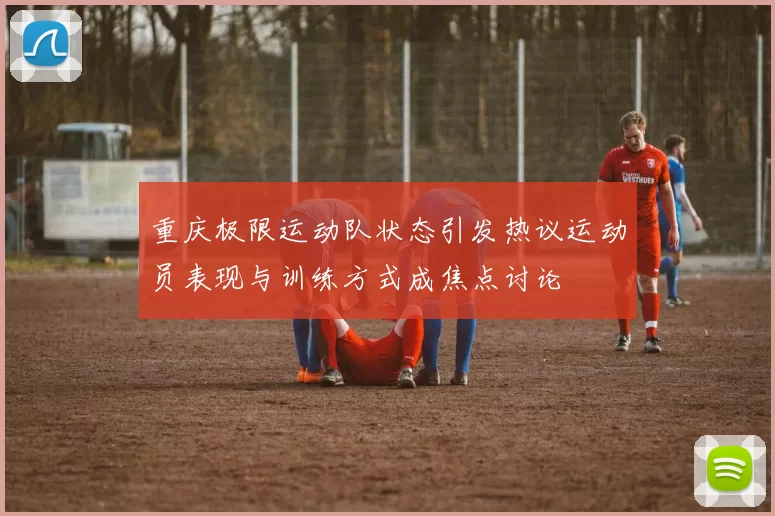 重庆极限运动队状态引发热议运动员表现与训练方式成焦点讨论