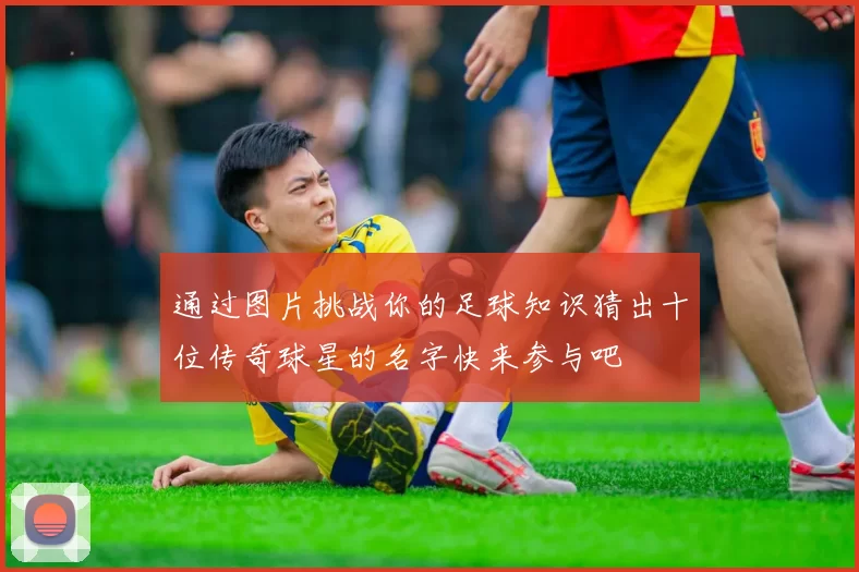 通过图片挑战你的足球知识猜出十位传奇球星的名字快来参与吧
