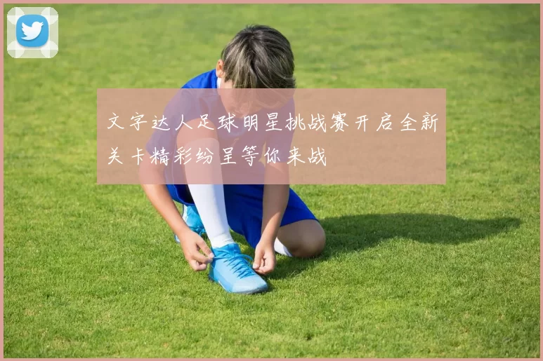 文字达人足球明星挑战赛开启全新关卡精彩纷呈等你来战