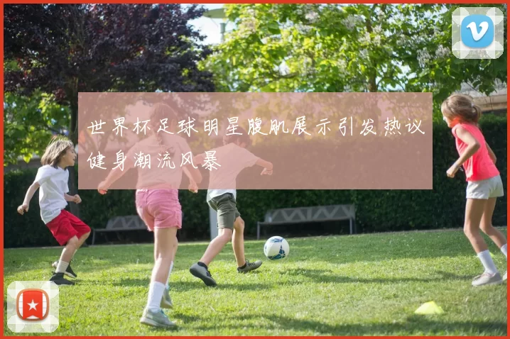 世界杯足球明星腹肌展示引发热议健身潮流风暴