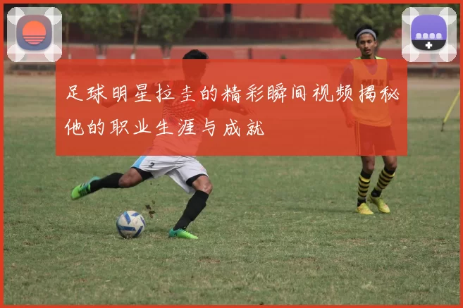 足球明星拉圭的精彩瞬间视频揭秘他的职业生涯与成就